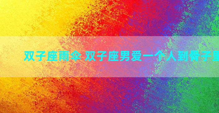 双子座雨伞 双子座男爱一个人到骨子里的表现